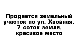 Продается земельный участок по ул. Хвойная, 7 соток земли, красивое место